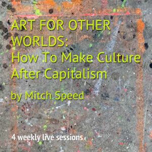 Online Course ART FOR OTHER WORLDS: How To Make Culture After Capitalism by Mitch Speed